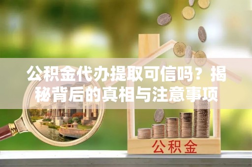 宝清公积金代办提取可信吗？揭秘背后的真相与注意事项