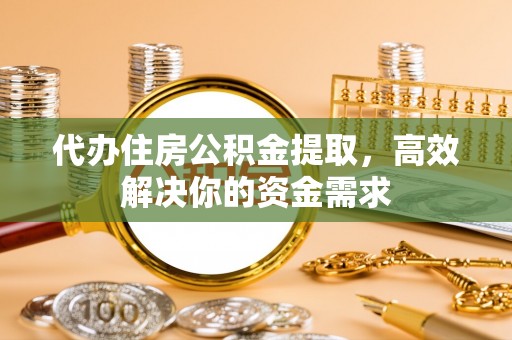 宝清代办住房公积金提取，高效解决你的资金需求