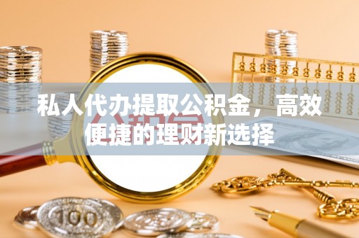 宝清私人代办提取公积金，高效便捷的理财新选择