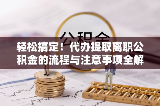 宝清轻松搞定！代办提取离职公积金的流程与注意事项全解析