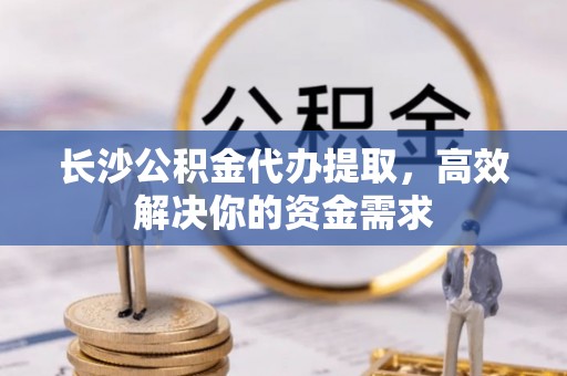 宝清长沙公积金代办提取，高效解决你的资金需求