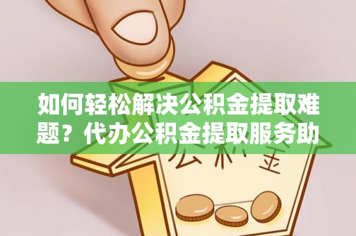 宝清如何轻松解决公积金提取难题？代办公积金提取服务助您一臂之力