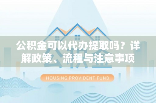 宝清公积金可以代办提取吗？详解政策、流程与注意事项