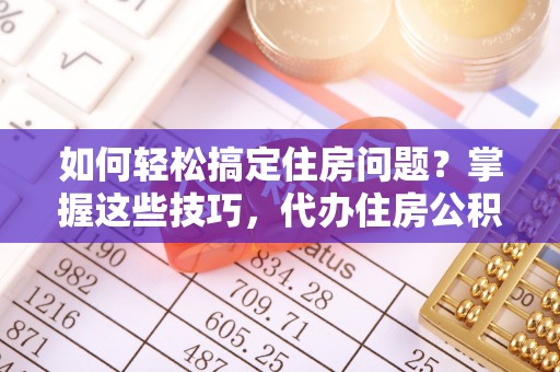 宝清如何轻松搞定住房问题？掌握这些技巧，代办住房公积金提取不再难