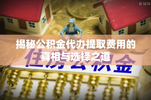 宝清揭秘公积金代办提取费用的真相与选择之道