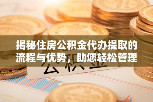 宝清揭秘住房公积金代办提取的流程与优势，助您轻松管理资金