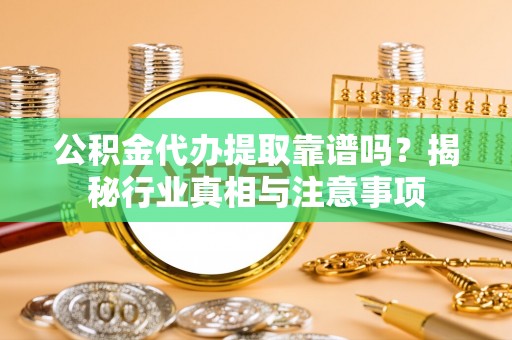 宝清公积金代办提取靠谱吗？揭秘行业真相与注意事项