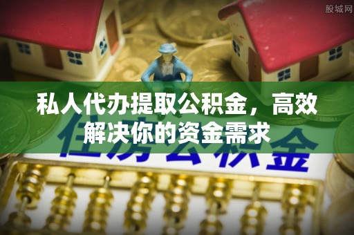 宝清私人代办提取公积金，高效解决你的资金需求
