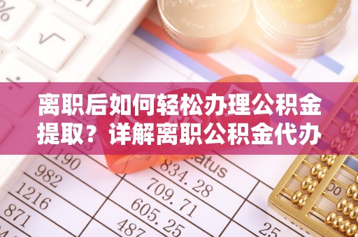宝清离职后如何轻松办理公积金提取？详解离职公积金代办提取流程