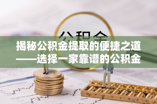 宝清揭秘公积金提取的便捷之道——选择一家靠谱的公积金提取代办公司