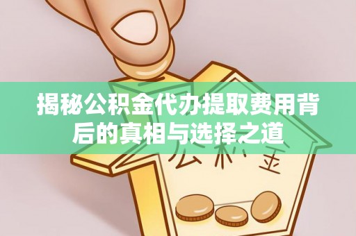 宝清揭秘公积金代办提取费用背后的真相与选择之道