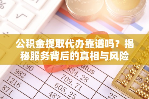 宝清公积金提取代办靠谱吗？揭秘服务背后的真相与风险