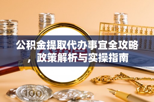宝清公积金提取代办事宜全攻略，政策解析与实操指南