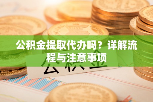 宝清公积金提取代办吗？详解流程与注意事项
