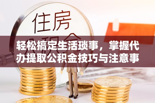 宝清轻松搞定生活琐事，掌握代办提取公积金技巧与注意事项