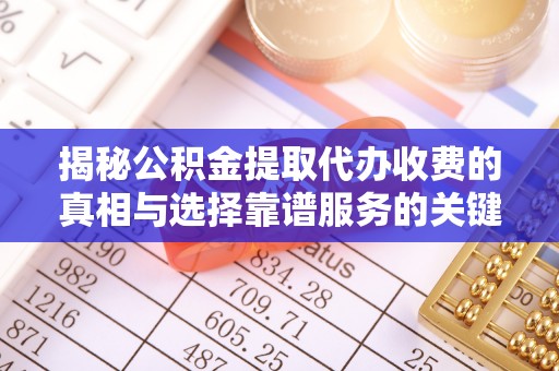 宝清揭秘公积金提取代办收费的真相与选择靠谱服务的关键