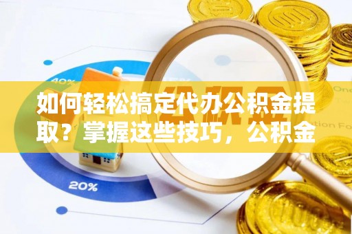 宝清如何轻松搞定代办公积金提取？掌握这些技巧，公积金到手不是梦！