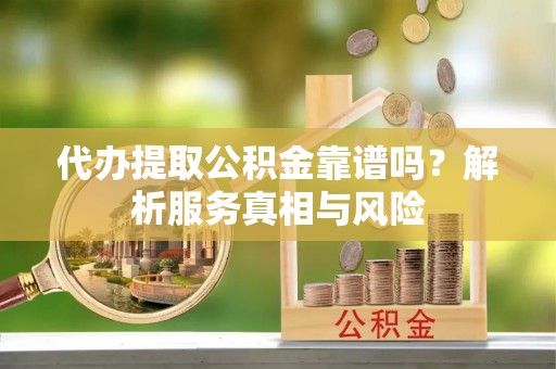 宝清代办提取公积金靠谱吗？解析服务真相与风险