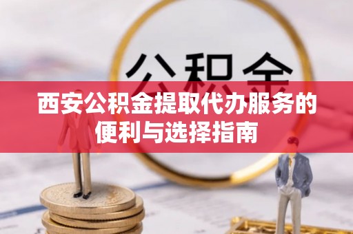 宝清西安公积金提取代办服务的便利与选择指南