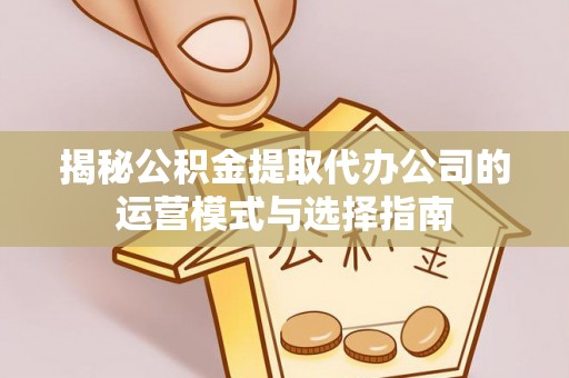 宝清揭秘公积金提取代办公司的运营模式与选择指南