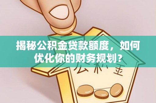 宝清揭秘公积金贷款额度，如何优化你的财务规划？