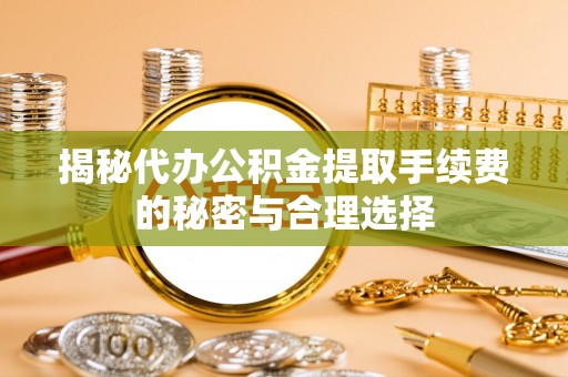 宝清揭秘代办公积金提取手续费的秘密与合理选择