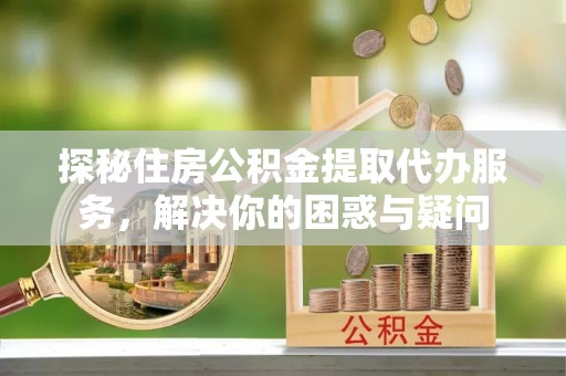 宝清探秘住房公积金提取代办服务，解决你的困惑与疑问