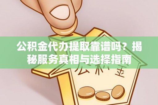 宝清公积金代办提取靠谱吗？揭秘服务真相与选择指南