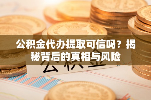 宝清公积金代办提取可信吗？揭秘背后的真相与风险