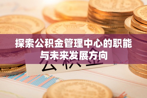 宝清探索公积金管理中心的职能与未来发展方向