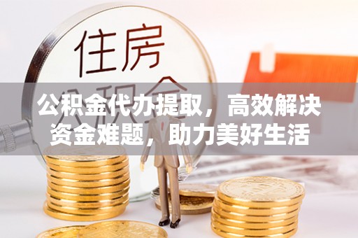 宝清公积金代办提取，高效解决资金难题，助力美好生活