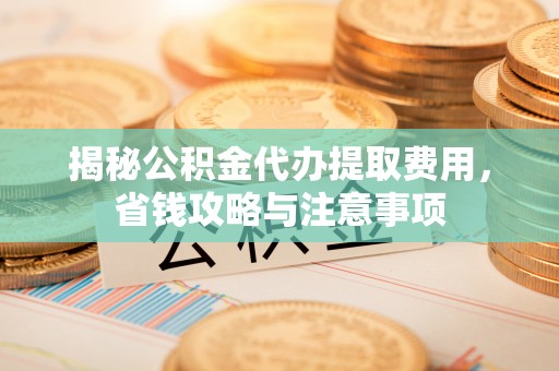 宝清揭秘公积金代办提取费用，省钱攻略与注意事项