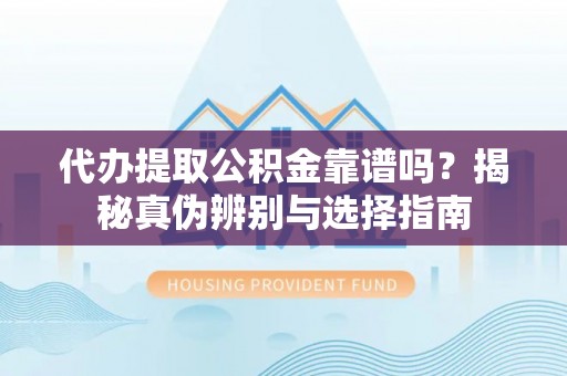 宝清代办提取公积金靠谱吗？揭秘真伪辨别与选择指南