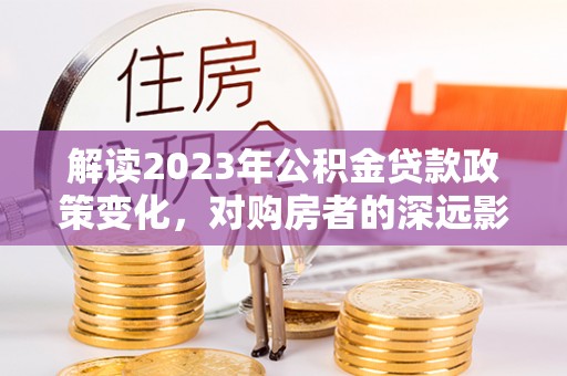 宝清解读2023年公积金贷款政策变化，对购房者的深远影响