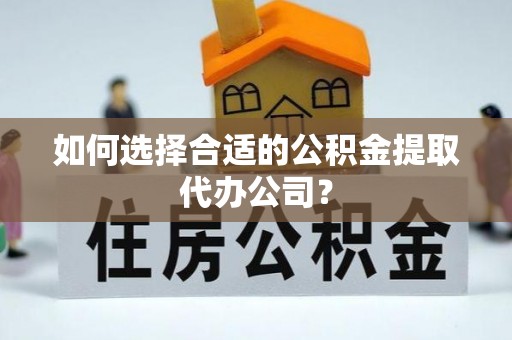 宝清如何选择合适的公积金提取代办公司？