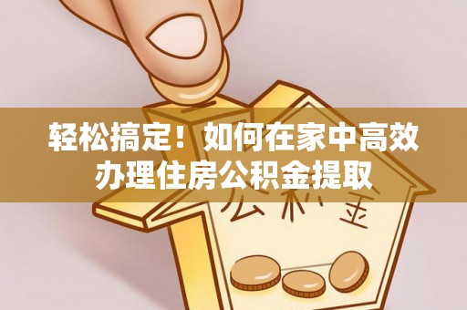 宝清轻松搞定！如何在家中高效办理住房公积金提取