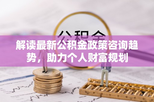 宝清解读最新公积金政策咨询趋势，助力个人财富规划