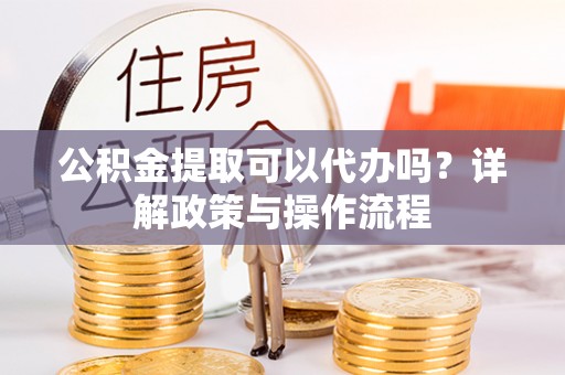 宝清公积金提取可以代办吗？详解政策与操作流程