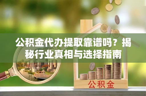 宝清公积金代办提取靠谱吗？揭秘行业真相与选择指南