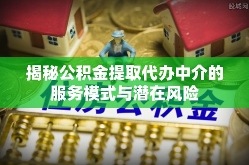 宝清揭秘公积金提取代办中介的服务模式与潜在风险
