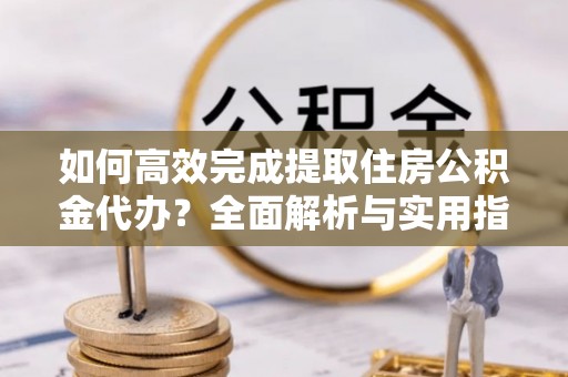 宝清如何高效完成提取住房公积金代办？全面解析与实用指南
