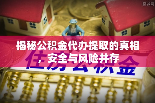 宝清揭秘公积金代办提取的真相，安全与风险并存