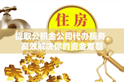 宝清提取公积金公司代办服务，高效解决你的资金难题