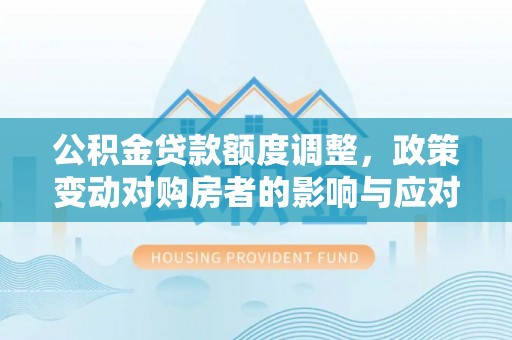 宝清公积金贷款额度调整，政策变动对购房者的影响与应对策略