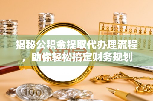 宝清揭秘公积金提取代办理流程，助你轻松搞定财务规划