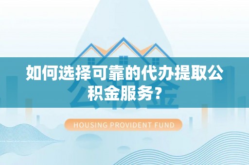宝清如何选择可靠的代办提取公积金服务？