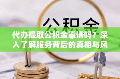 宝清代办提取公积金靠谱吗？深入了解服务背后的真相与风险