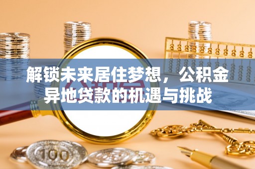 宝清解锁未来居住梦想，公积金异地贷款的机遇与挑战
