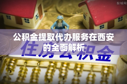 宝清公积金提取代办服务在西安的全面解析