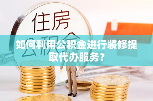 宝清如何利用公积金进行装修提取代办服务？